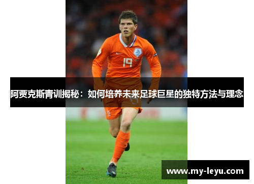 阿贾克斯青训揭秘:如何培养未来足球巨星的独特方法与理念 阿贾克斯青训揭秘:如何培养未来足球巨星的独特方法与理念