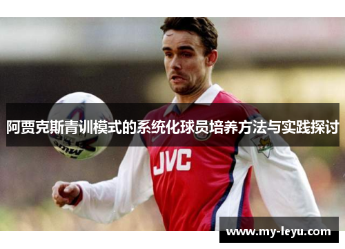 阿贾克斯青训模式的系统化球员培养方法与实践探讨
