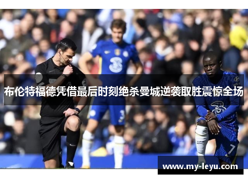 布伦特福德凭借最后时刻绝杀曼城逆袭取胜震惊全场