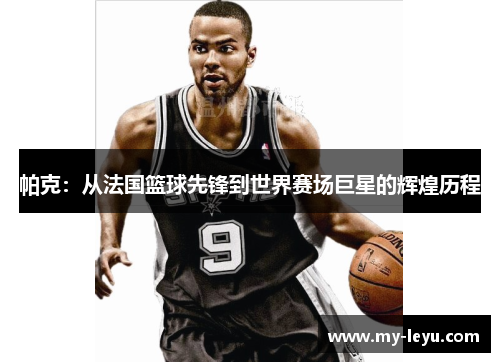帕克：从法国篮球先锋到世界赛场巨星的辉煌历程