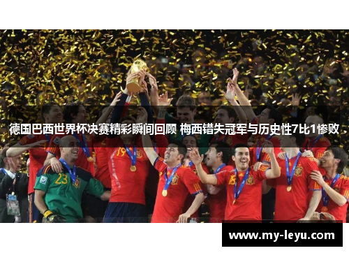 德国巴西世界杯决赛精彩瞬间回顾 梅西错失冠军与历史性7比1惨败