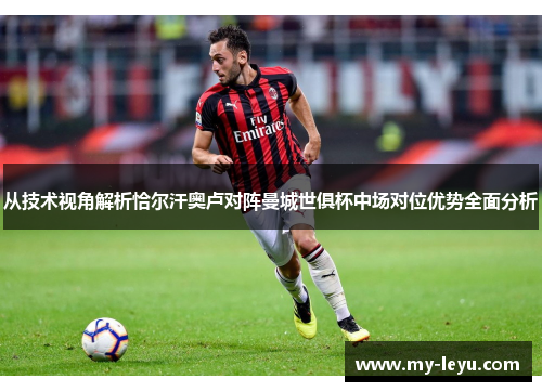从技术视角解析恰尔汗奥卢对阵曼城世俱杯中场对位优势全面分析