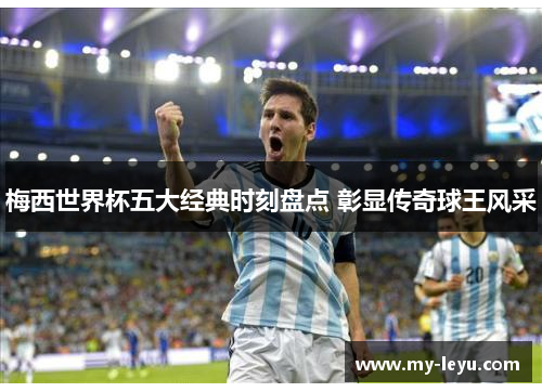 梅西世界杯五大经典时刻盘点 彰显传奇球王风采