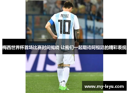 梅西世界杯首场比赛时间揭晓 让我们一起期待阿根廷的精彩表现