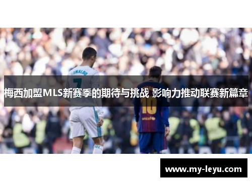 梅西加盟MLS新赛季的期待与挑战 影响力推动联赛新篇章