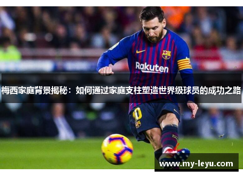 梅西家庭背景揭秘：如何通过家庭支柱塑造世界级球员的成功之路