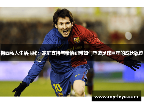 梅西私人生活揭秘:家庭支持与亲情纽带如何塑造足球巨星的成长轨迹 梅西私人生活揭秘:家庭支持与亲情纽带如何塑造足球巨星的成长轨迹