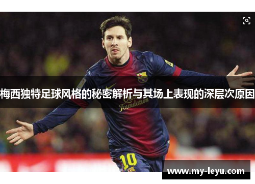 梅西独特足球风格的秘密解析与其场上表现的深层次原因 梅西独特足球风格的秘密解析与其场上表现的深层次原因
