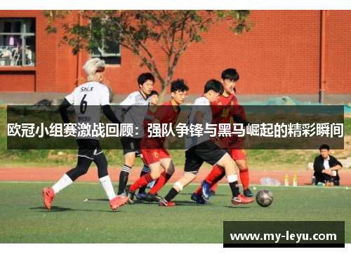 欧冠小组赛激战回顾：强队争锋与黑马崛起的精彩瞬间